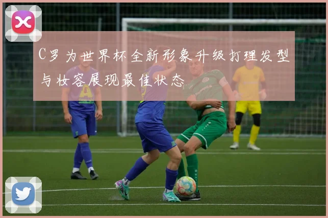 C罗为世界杯全新形象升级打理发型与妆容展现最佳状态