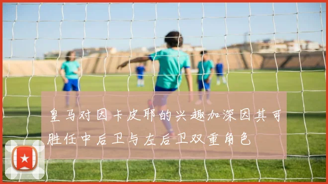皇马对因卡皮耶的兴趣加深因其可胜任中后卫与左后卫双重角色