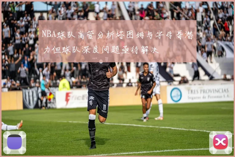 NBA球队高管分析塔图姆与字母哥潜力但球队深度问题亟待解决