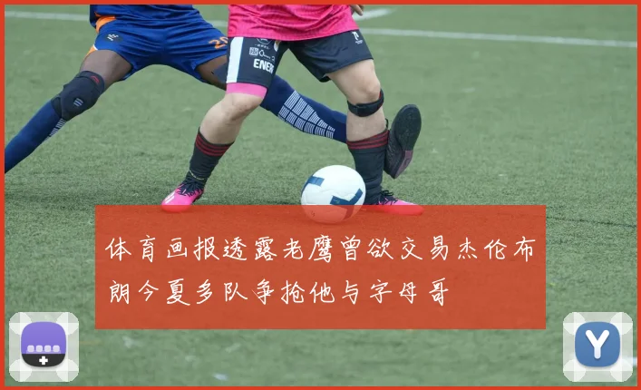 体育画报透露老鹰曾欲交易杰伦布朗今夏多队争抢他与字母哥