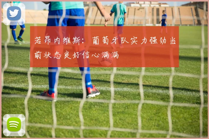 若昂内维斯：葡萄牙队实力强劲当前状态良好信心满满