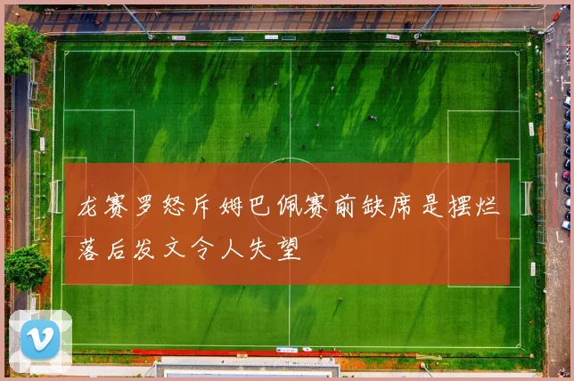 龙赛罗怒斥姆巴佩赛前缺席是摆烂落后发文令人失望