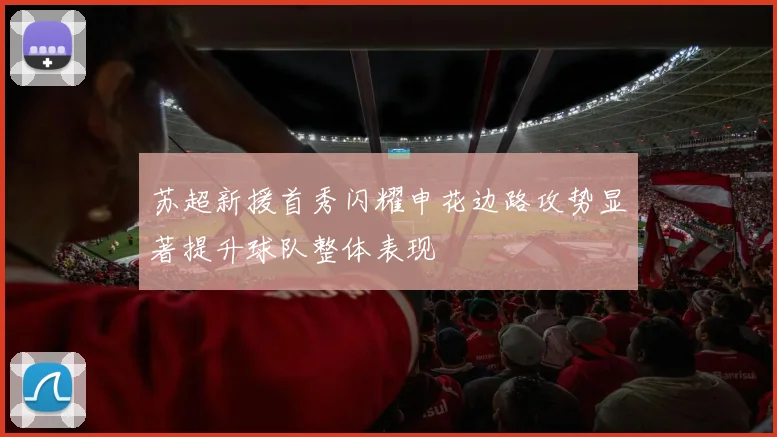 苏超新援首秀闪耀申花边路攻势显著提升球队整体表现