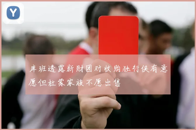 库班透露新财团对收购独行侠有意愿但杜蒙家族不愿出售