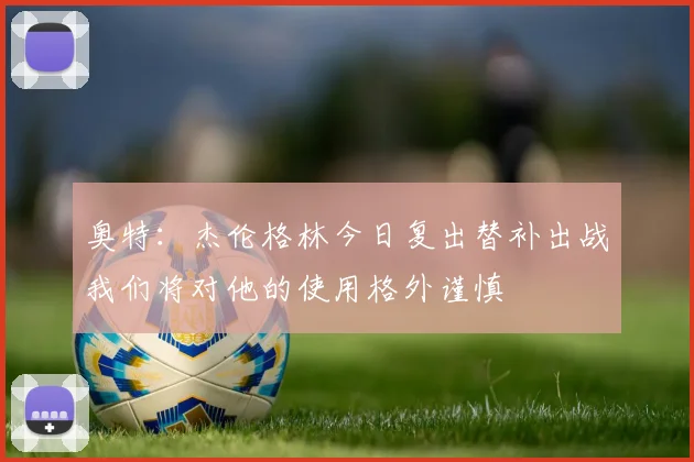 奥特：杰伦格林今日复出替补出战我们将对他的使用格外谨慎