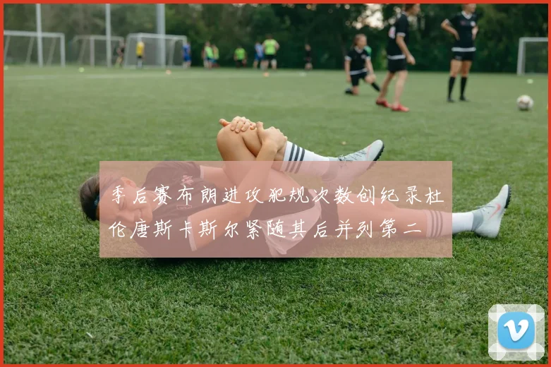 季后赛布朗进攻犯规次数创纪录杜伦唐斯卡斯尔紧随其后并列第二
