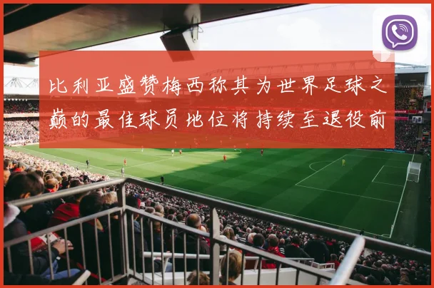 比利亚盛赞梅西称其为世界足球之巅的最佳球员地位将持续至退役前