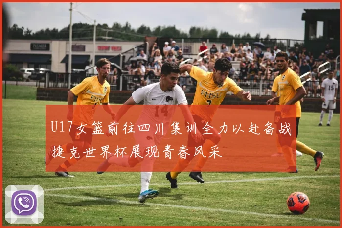 U17女篮前往四川集训全力以赴备战捷克世界杯展现青春风采
