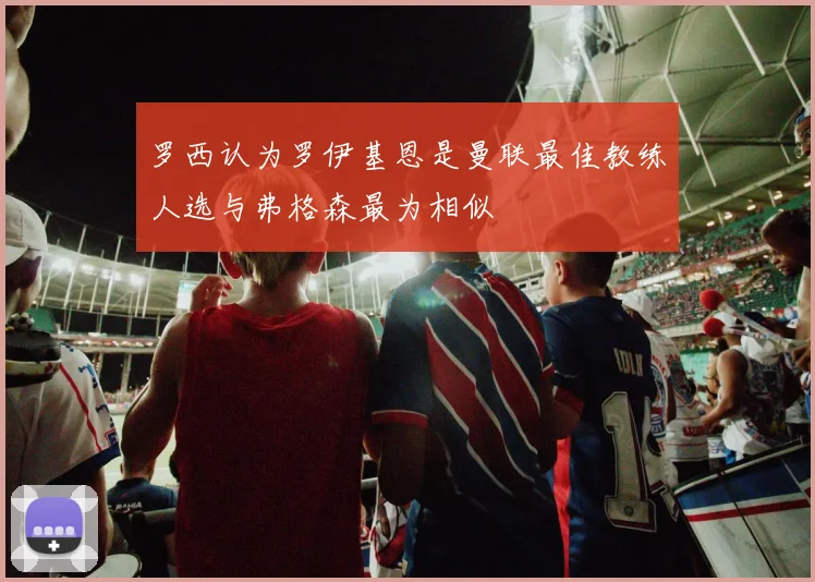 罗西认为罗伊基恩是曼联最佳教练人选与弗格森最为相似