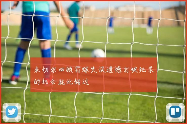 米切尔回顾罚球失误遗憾打破纪录的机会就此错过