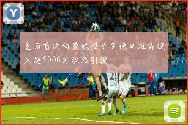 皇马首次向曼城报价罗德里准备投入超5000万欧元引援