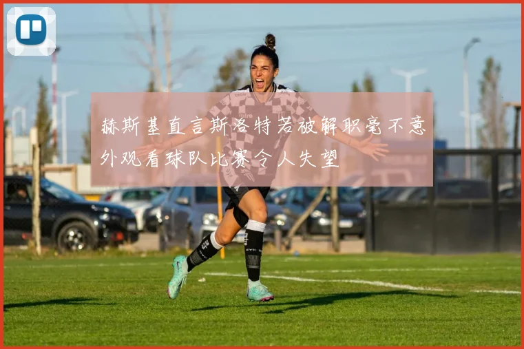 赫斯基直言斯洛特若被解职毫不意外观看球队比赛令人失望