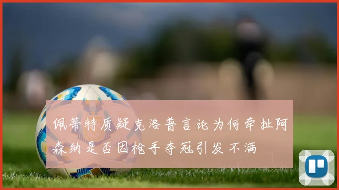 佩蒂特质疑克洛普言论为何牵扯阿森纳是否因枪手夺冠引发不满