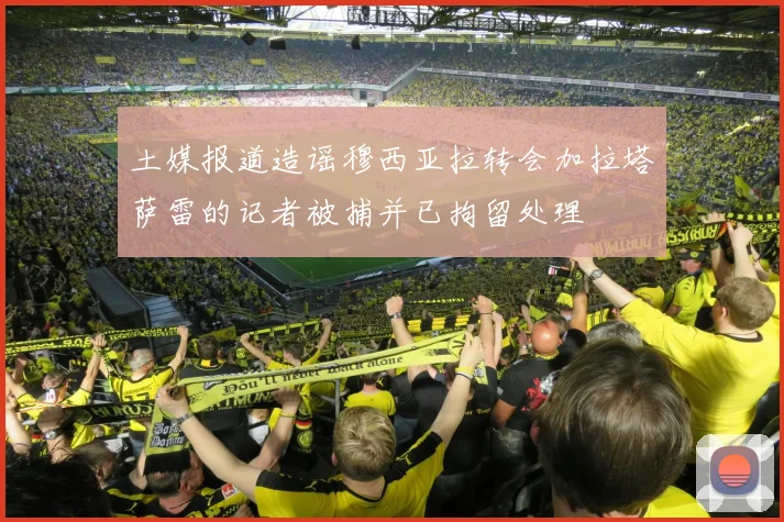 土媒报道造谣穆西亚拉转会加拉塔萨雷的记者被捕并已拘留处理