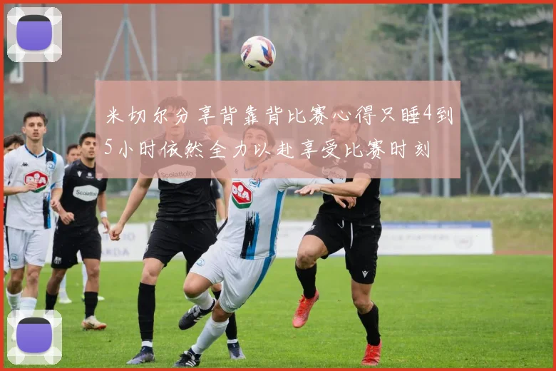 米切尔分享背靠背比赛心得只睡4到5小时依然全力以赴享受比赛时刻