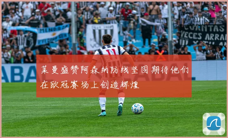 莱曼盛赞阿森纳防线坚固期待他们在欧冠赛场上创造辉煌