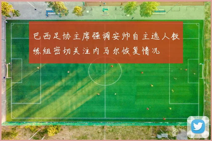 巴西足协主席强调安帅自主选人教练组密切关注内马尔恢复情况