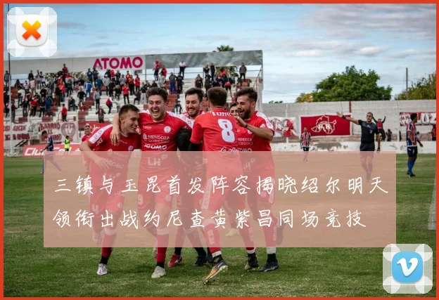 三镇与玉昆首发阵容揭晓绍尔明天领衔出战约尼查黄紫昌同场竞技