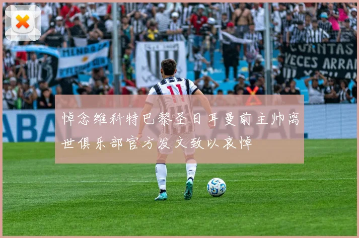 悼念维科特巴黎圣日耳曼前主帅离世俱乐部官方发文致以哀悼
