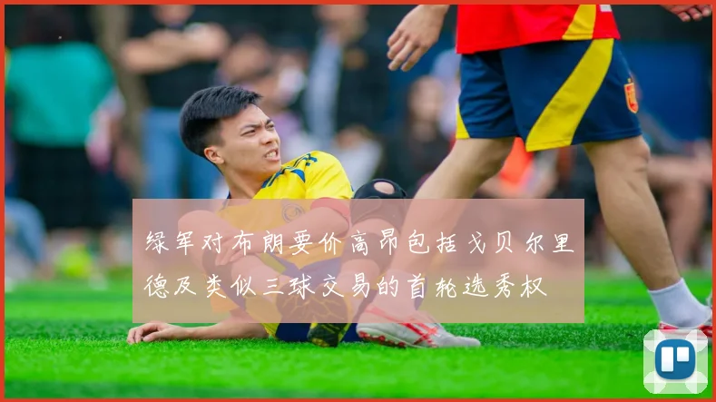 绿军对布朗要价高昂包括戈贝尔里德及类似三球交易的首轮选秀权
