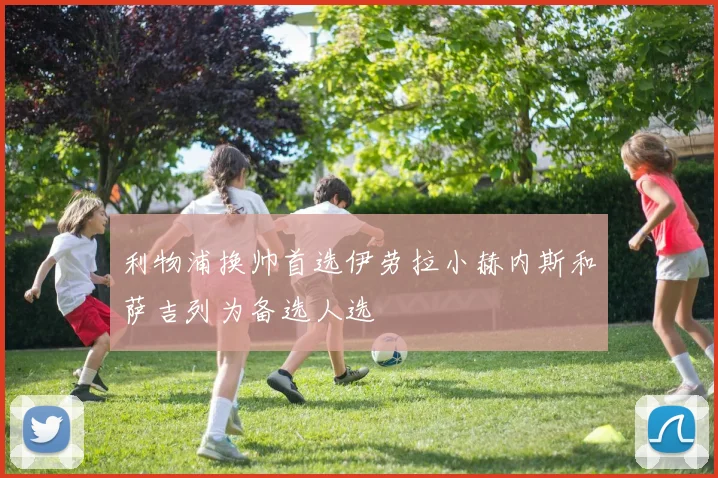 利物浦换帅首选伊劳拉小赫内斯和萨吉列为备选人选