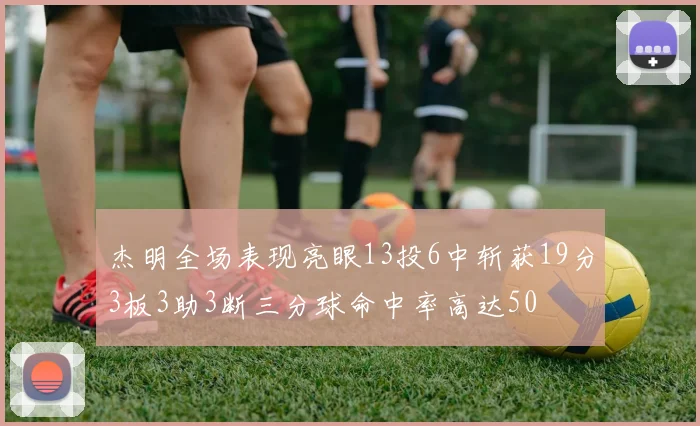 杰明全场表现亮眼13投6中斩获19分3板3助3断三分球命中率高达50
