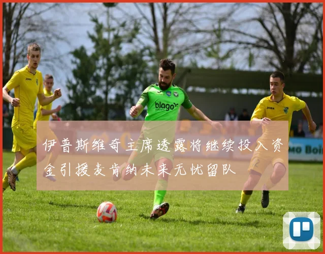 伊普斯维奇主席透露将继续投入资金引援麦肯纳未来无忧留队